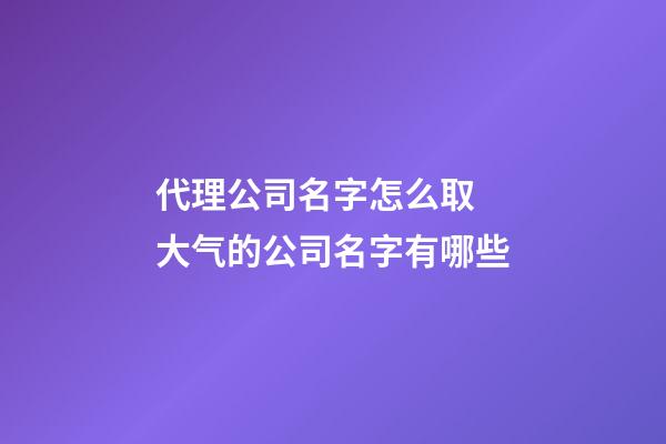 代理公司名字怎么取 大气的公司名字有哪些-第1张-公司起名-玄机派